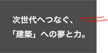 次世代へつなぐ、「建築」への夢と力。