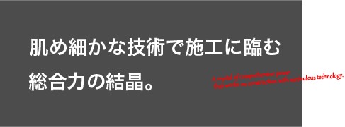 肌め細かな技術で施工に臨む総合力の結晶。