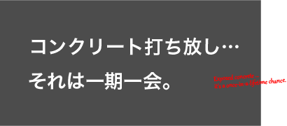 コンクリート打ち放し…それは一期一会。